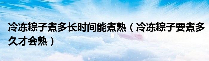 冷冻粽子煮多长时间能煮熟（冷冻粽子要煮多久才会熟）