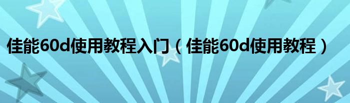 佳能60d使用教程入门（佳能60d使用教程）