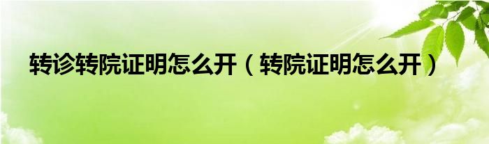 转诊转院证明怎么开（转院证明怎么开）