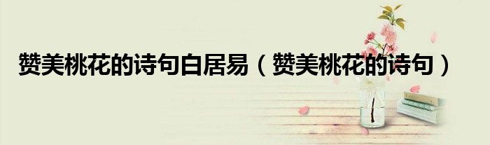 赞美桃花的诗句白居易（赞美桃花的诗句）
