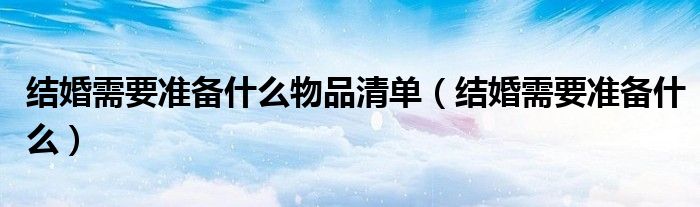 结婚需要准备什么物品清单（结婚需要准备什么）