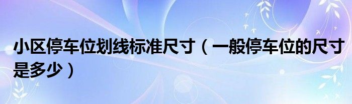 小区停车位划线标准尺寸（一般停车位的尺寸是多少）