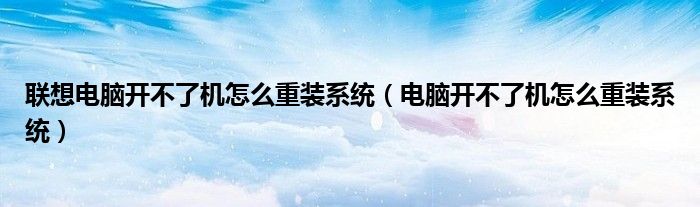 联想电脑开不了机怎么重装系统（电脑开不了机怎么重装系统）