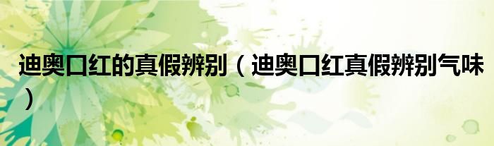 迪奥口红的真假辨别（迪奥口红真假辨别气味）