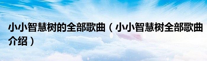 小小智慧树的全部歌曲（小小智慧树全部歌曲介绍）