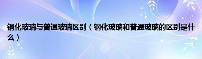 钢化玻璃与普通玻璃区别（钢化玻璃和普通玻璃的区别是什么）