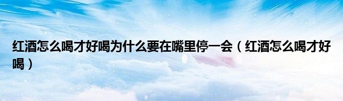 红酒怎么喝才好喝为什么要在嘴里停一会（红酒怎么喝才好喝）