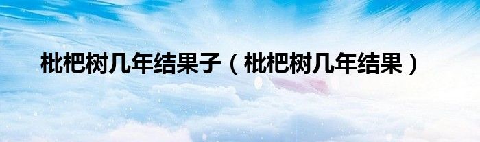 枇杷树几年结果子（枇杷树几年结果）