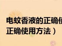 电蚊香液的正确使用方法和时间（电蚊香液的正确使用方法）