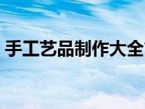 手工艺品制作大全简单（手工艺品制作大全）