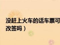 没赶上火车的话车票可以改签吗（没赶上火车可以在12306改签吗）