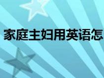 家庭主妇用英语怎么说（家庭用英语怎么说）