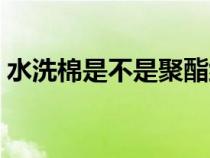 水洗棉是不是聚酯纤维（什么是水洗棉面料）