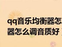 qq音乐均衡器怎么调音质好点（qq音乐均衡器怎么调音质好）