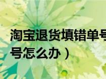 淘宝退货填错单号怎么办理（淘宝退货填错单号怎么办）