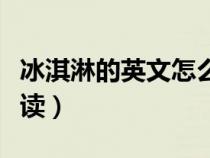 冰淇淋的英文怎么读语音（冰淇淋的英文怎么读）