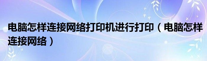 电脑怎样连接网络打印机进行打印（电脑怎样连接网络）