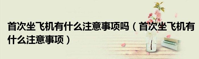 首次坐飞机有什么注意事项吗（首次坐飞机有什么注意事项）