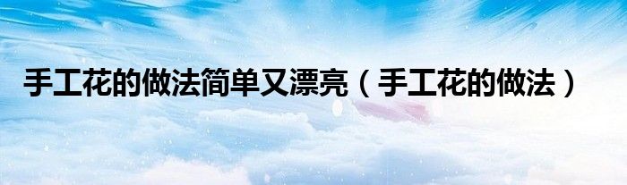 手工花的做法简单又漂亮（手工花的做法）