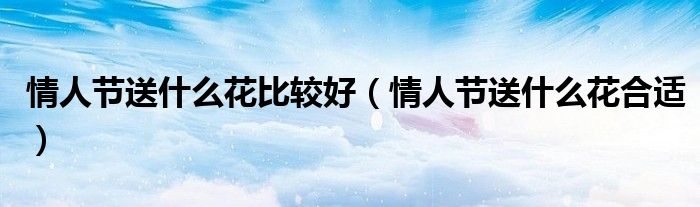 情人节送什么花比较好（情人节送什么花合适）