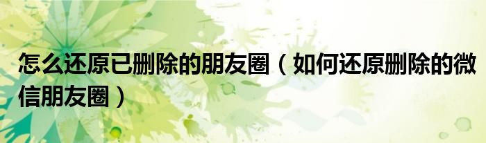 怎么还原已删除的朋友圈（如何还原删除的微信朋友圈）