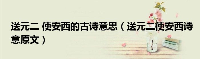 送元二 使安西的古诗意思（送元二使安西诗意原文）