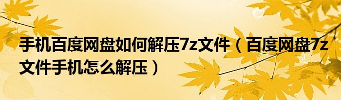 手机百度网盘如何解压7z文件（百度网盘7z文件手机怎么解压）