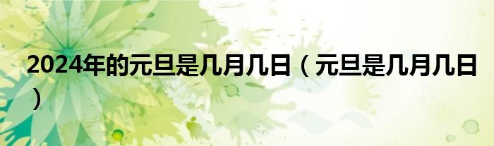 2024年的元旦是几月几日（元旦是几月几日）