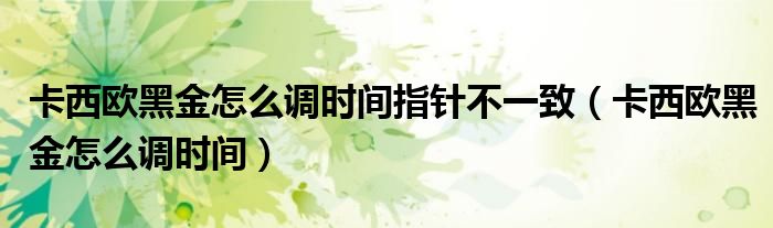卡西欧黑金怎么调时间指针不一致（卡西欧黑金怎么调时间）