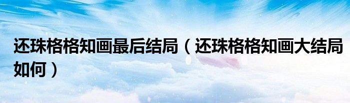 还珠格格知画最后结局（还珠格格知画大结局如何）