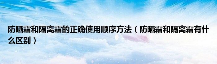 防晒霜和隔离霜的正确使用顺序方法（防晒霜和隔离霜有什么区别）