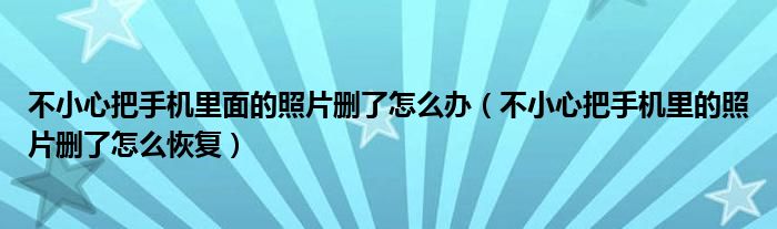 不小心把手机里面的照片删了怎么办（不小心把手机里的照片删了怎么恢复）