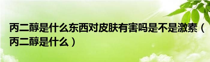 丙二醇是什么东西对皮肤有害吗是不是激素（丙二醇是什么）