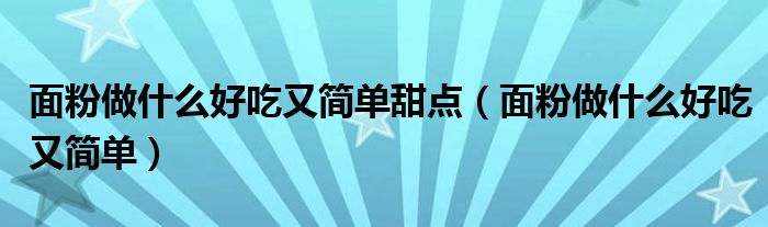 面粉做什么好吃又简单甜点（面粉做什么好吃又简单）
