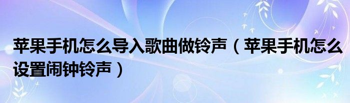 苹果手机怎么导入歌曲做铃声（苹果手机怎么设置闹钟铃声）