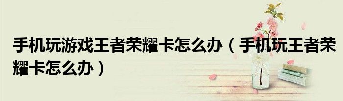 手机玩游戏王者荣耀卡怎么办（手机玩王者荣耀卡怎么办）
