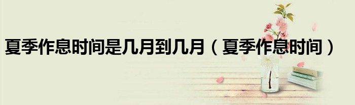 夏季作息时间是几月到几月（夏季作息时间）