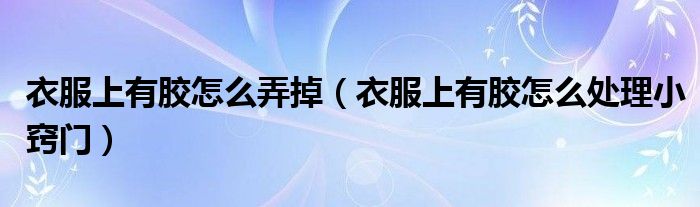 衣服上有胶怎么弄掉（衣服上有胶怎么处理小窍门）