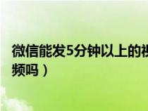 微信能发5分钟以上的视频吗（微信可以发送5分钟以上的视频吗）