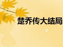 楚乔传大结局大全（楚乔传大结局）