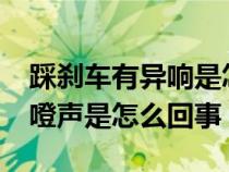 踩刹车有异响是怎么回事?（踩刹车有异响咯噔声是怎么回事）