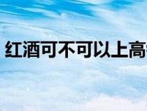 红酒可不可以上高铁（红酒能过高铁安检吗）