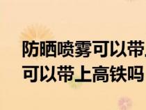 防晒喷雾可以带上高铁吗220ml（防晒喷雾可以带上高铁吗）