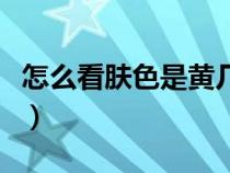 怎么看肤色是黄几白（肤色几黄级白怎么判断）