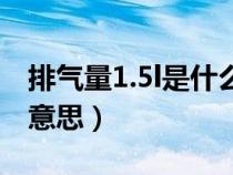 排气量1.5l是什么意思啊（排气量1.5l是什么意思）