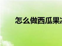 怎么做西瓜果冻?（怎么做西瓜果冻）