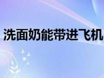 洗面奶能带进飞机吗（洗面奶能带上飞机么）