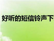 好听的短信铃声下载（简短好听的短信铃声）