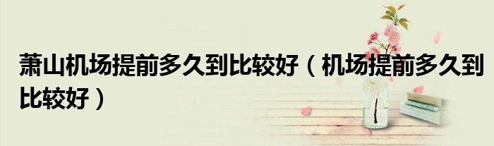 萧山机场提前多久到比较好（机场提前多久到比较好）