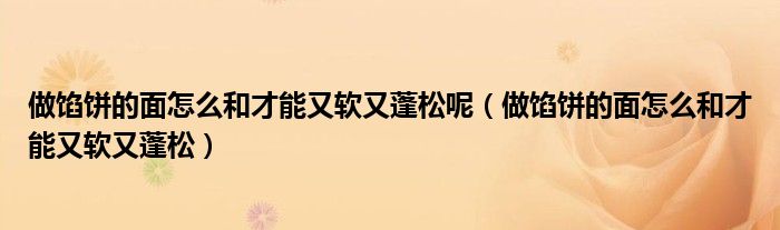 做馅饼的面怎么和才能又软又蓬松呢（做馅饼的面怎么和才能又软又蓬松）